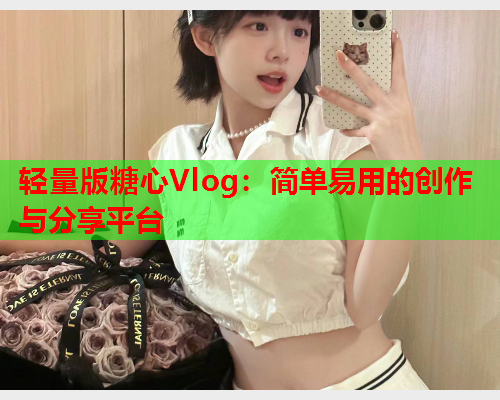 轻量版糖心Vlog：简单易用的创作与分享平台  第1张