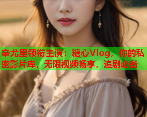 辛尤里领衔主演：糖心Vlog，你的私密影片库，无限视频畅享，追剧必备  第1张