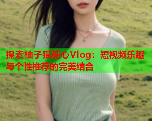 探索柚子猫糖心Vlog：短视频乐趣与个性推荐的完美结合  第1张