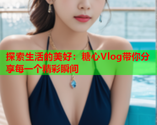 探索生活的美好：糖心Vlog带你分享每一个精彩瞬间  第2张