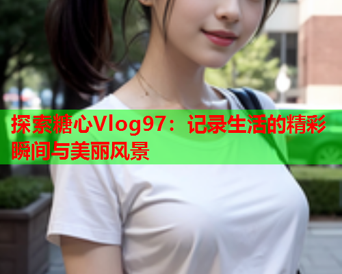 探索糖心Vlog97：记录生活的精彩瞬间与美丽风景  第1张