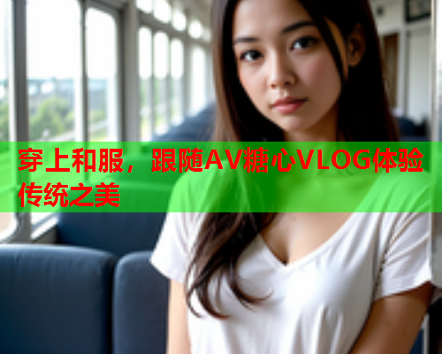 穿上和服，跟随AV糖心VLOG体验传统之美  第2张