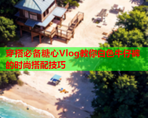 穿搭必备糖心Vlog教你白色牛仔裤的时尚搭配技巧  第1张