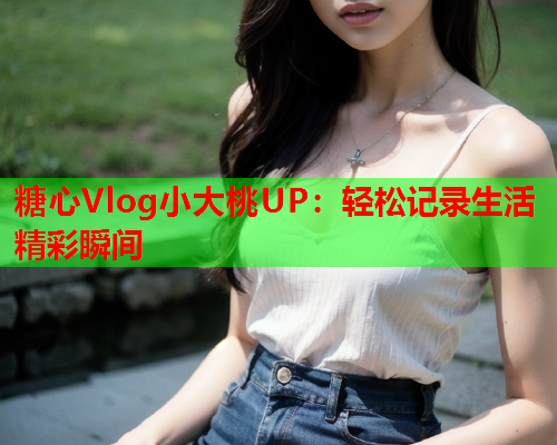 糖心Vlog小大桃UP：轻松记录生活精彩瞬间  第1张