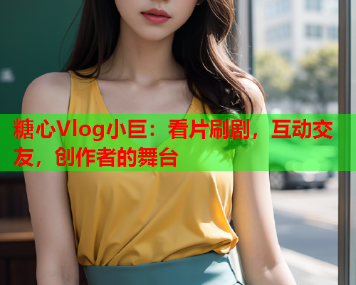 糖心Vlog小巨：看片刷剧，互动交友，创作者的舞台  第2张