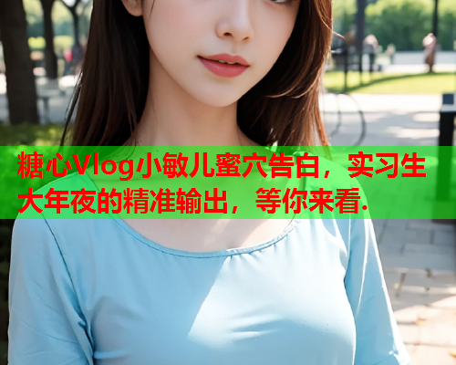 糖心Vlog小敏儿蜜穴告白，实习生大年夜的精准输出，等你来看.  第1张