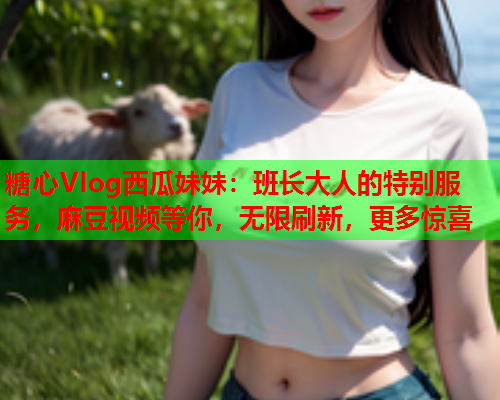 糖心Vlog西瓜妹妹：班长大人的特别服务，麻豆视频等你，无限刷新，更多惊喜  第1张