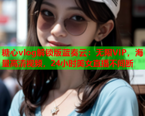 糖心vlog解锁版蓝奏云：无限VIP，海量高清视频，24小时美女直播不间断  第1张