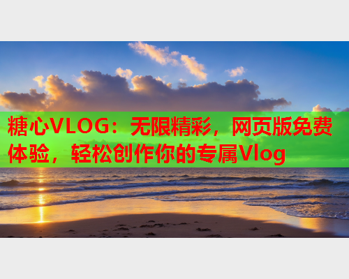 糖心VLOG：无限精彩，网页版免费体验，轻松创作你的专属Vlog  第1张