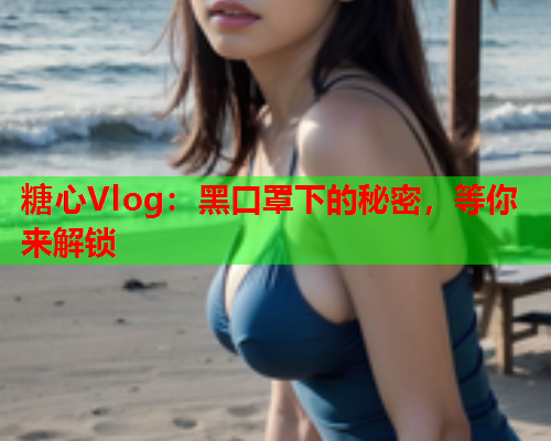 糖心Vlog：黑口罩下的秘密，等你来解锁  第1张