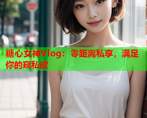 糖心女神Vlog：零距离私享，满足你的窥私欲  第1张