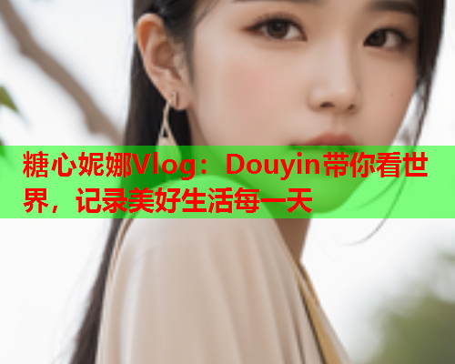 糖心妮娜Vlog：Douyin带你看世界，记录美好生活每一天  第1张